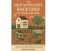 The Self-Sufficient Backyard of Your Dreams: Create a Backyard Homestead, No Matter the Size of Your Space or Budget