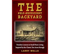 The Self-Sufficient Backyard: Timeless Lessons in Small-Farm Living Inspired by the Classic Ten Acres Enough