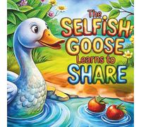 The Selfish Goose Learns to Share: A Heartwarming and Funny Story About Sharing, Friendship, and Kindness - for Kids Ages 3-7 to Learn the Joy of Giving