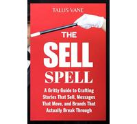 The Sell Spell: A Gritty Guide to Crafting Stories That Sell, Messages That Move, and Brands That Actually Break Through