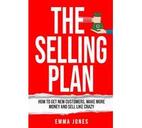 The Selling Plan: How To Get New Customers, Make More Money And Sell Like Crazy