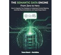 The Semantic Data Engine: From Zero to Hero: How to Upgrade Your Database to Understand Human Meaning, Automate Recommendations, and Supercharge Search