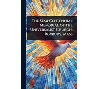 The Semi-Centennial Memorial of the Universalist Church, Roxbury, Mass