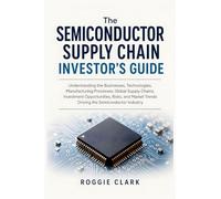 The Semiconductor Supply Chain Investor's Guide: Understanding the Businesses, Technologies, Manufacturing Processes, Global Supply Chains, Investment ... Trends Driving the Semiconductor Industry