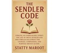 The Sendler Code Forging an Unbreakable Spirit: The Life of Irena Sendler and Her Timeless Blueprint for Courage, Compassion, and Purpose-Driven Action