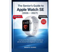 The Senior’s Guide to Apple Watch SE (2026 - 2027): A manual for the novice and clueless to use the device from beginner to pro level