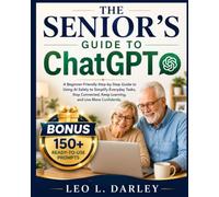 The Senior’s Guide to ChatGPT: A Beginner-Friendly Step-by-Step Guide to Using AI Safely to Simplify Everyday Tasks, Stay Connected, Keep Learning, and Live More Confidently