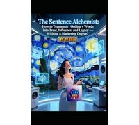 The Sentence Alchemist: How to Transmute Ordinary Words into Trust, Influence, and Legacy-Without a Marketing Degree