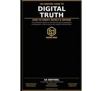 THE SENTINEL GUIDE TO DIGITAL TRUTH HOW TO VERIFY, DETECT & DEFEND: The definitive guide to cutting through propaganda, AI deception, online scams and digital manipulation - for everyone.