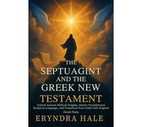 THE SEPTUAGINT AND THE GREEK NEW TESTAMENT: Unlock Ancient Biblical Insights, Master Foundational Scripture Language, and Transform Your Faith with Original Greek Texts