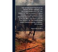 The Seven Days' Battles In Front Of Richmond. An Outline Narrative Of The Series Of Engagements Which Opened At Mechanicsville, Near Richmond, On Thursday, June 26, 1862, And Resulted In The Defeat Of The Northern Army Under Major-general M'clellan