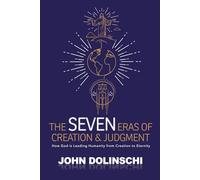 The Seven Eras of Creation & Judgment: How God is Leading Humanity from Creation to Eternity