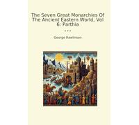 The Seven Great Monarchies Of The Ancient Eastern World, Vol 6: Parthia