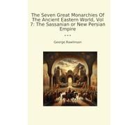 The Seven Great Monarchies Of The Ancient Eastern World, Vol 7: The Sassanian or New Persian Empire