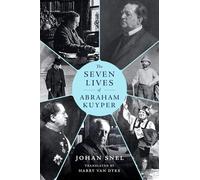 The Seven Lives of Abraham Kuyper: A Biography