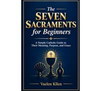 The Seven Sacraments for Beginners: A Simple Catholic Guide to Their Meaning, Purpose, and Grace