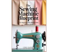 The Sewing Machine Blueprint: For Beginners Who Want to Sew Without Stress