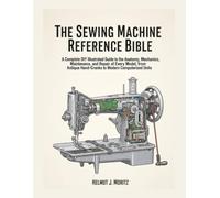 The Sewing Machine Reference Bible: A Complete DIY Illustrated Guide To The Anatomy, Mechanics, Maintenance, And Repair Of Every Model, From Antique Hand-Cranks To Modern Computerized Units