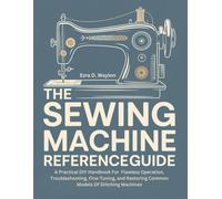 The Sewing Machine Reference Guide: A Practical DIY Handbook For Flawless Operation, Troubleshooting, Fine-Tuning, and Restoring Common Models Of Stitching Machines