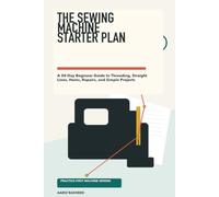 The Sewing Machine Starter Plan: A 30-Day Beginner Guide to Threading, Straight Lines, Hems, Repairs, and Simple Projects