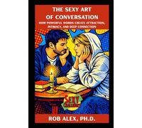 The Sexy Art of Conversation: How Powerful Words Create Attraction, Intimacy, and Deep Connection