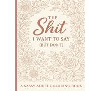 The Sh*t I Want to Say (But Don’t) A Sassy Adult Coloring Book for Stress Relief, Relaxation, and Laughing Through the Chaos