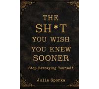 The Sh*t You Wish You Knew Sooner: Stop Betraying Yourself