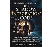 The Shadow Integration Code: How to Face, Embrace, and Transmute Your Hidden Fears, Flaws, and Trauma into Authentic Power and Unshakable Wholeness