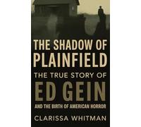 The Shadow of Plainfield: The True Story of Ed Gein and the Birth of American Horror