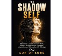 The Shadow Self: A Scientific Guide to Shadow Work, Identity Reconstruction, Emotional Integration, and Eliminating Self-Sabotage