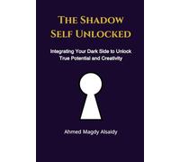 The Shadow Self Unlocked: Integrating Your Dark Side to Unlock True Potential and Creativity