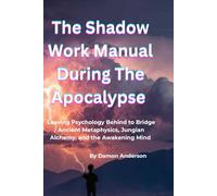 The Shadow Work Manual During The Apocalypse: Leaving Psychology Behind to Bridge Ancient Metaphysics, Jungian Alchemy, and the Awakening Mind
