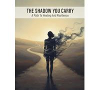 The Shadow You Carry: A Path To Healing And Resilience