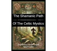 The Shamanic Path of the Celtic Mystics: Exploring Earth-based Spirituality: Discover Ancient Practices, Rituals, and Wisdom for Modern Seekers