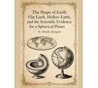 The Shape of Earth: Flat Earth, Hollow Earth, and the Scientific Evidence for a Spherical Planet