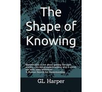 The Shape of Knowing: Mathematics is not about getting the right answer - it's about understanding why it could not have been otherwise. A Human Search for Understanding