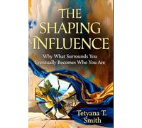 THE SHAPING INFLUENCE: Why What Surrounds You Eventually Becomes Who You Are