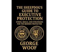 The Sheepdog's Guide to Executive Protection: Ethos, Skills, And Strategies for the Modern Protector