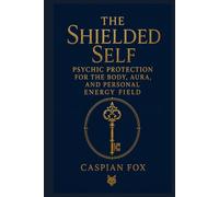 The Shielded Self: Psychic Protection for the Body, Aura, and Personal Energy Field