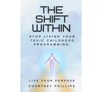 The Shift Within: Stop Living Your Toxic Childhood Programming, Live Your Purpose.