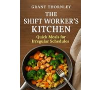 The Shift Worker's Kitchen: Quick Meals for Irregular Schedules