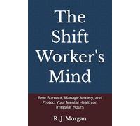The Shift Worker's Mind: Beat Burnout, Manage Anxiety, and Protect Your Mental Health on Irregular Hours