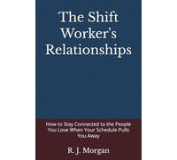 The Shift Worker's Relationships: How to Stay Connected to the People You Love When Your Schedule Pulls You Away