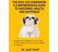 THE SHIH TZU COMPANION: A COMPREHENSIVE GUIDE TO GROOMING, HEALTH, AND HAPPINESS: Everything You Need to Know to Care for Your Shih Tzu-From Coat to Health to Training