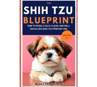 The Shih Tzu Puppy Blueprint: How To Raise A Calm, Clean, And Well-Socialized Shih Tzu From Day One