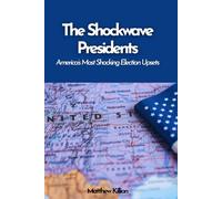 The Shockwave Presidents: America’s Most Shocking Election Upsets: From Dark Horses to Outsiders - How Unexpected Victories Shaped the Nation