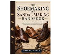 The Shoemaking and Sandal Making Handbook: A Step-by-Step Guide to Making Shoes, Sandals, Boots, Slippers, and Custom Wears Including Pattern Making, Lasting, Stitching, Sole Building, and Finishing