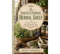 The Shoestring Herbal Shelf: A Beginner’s Guide to Growing, Drying, Storing, and Using Everyday Herbs at Home