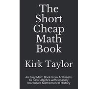 The Short Cheap Math Book: An Easy Math Book from Arithmetic to Basic Algebra with Insanely Inaccurate Mathematical History