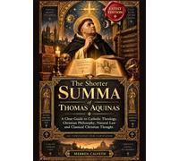 The Shorter Summa of Thomas Aquinas: A Clear Guide to Catholic Theology, Christian Philosophy, Natural Law and Classical Christian Thought